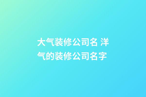 大气装修公司名 洋气的装修公司名字-第1张-公司起名-玄机派